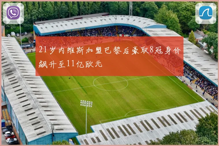 21岁内维斯加盟巴黎后豪取8冠身价飙升至11亿欧元