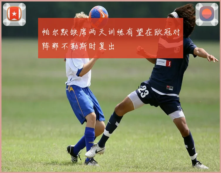 帕尔默缺席两天训练有望在欧冠对阵那不勒斯时复出