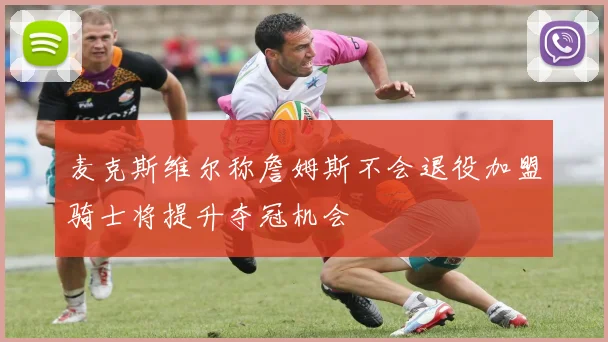 麦克斯维尔称詹姆斯不会退役加盟骑士将提升夺冠机会