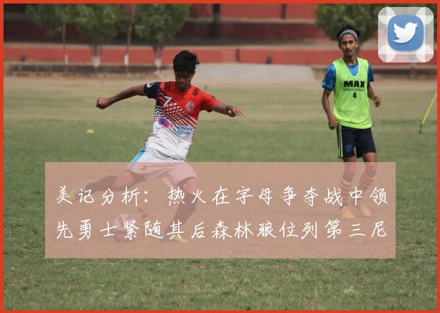 美记分析：热火在字母争夺战中领先勇士紧随其后森林狼位列第三尼克斯处于最后位置