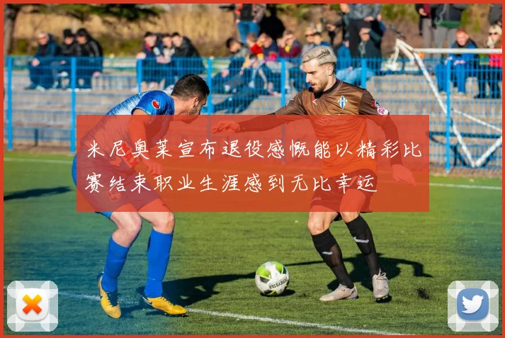 米尼奥莱宣布退役感慨能以精彩比赛结束职业生涯感到无比幸运