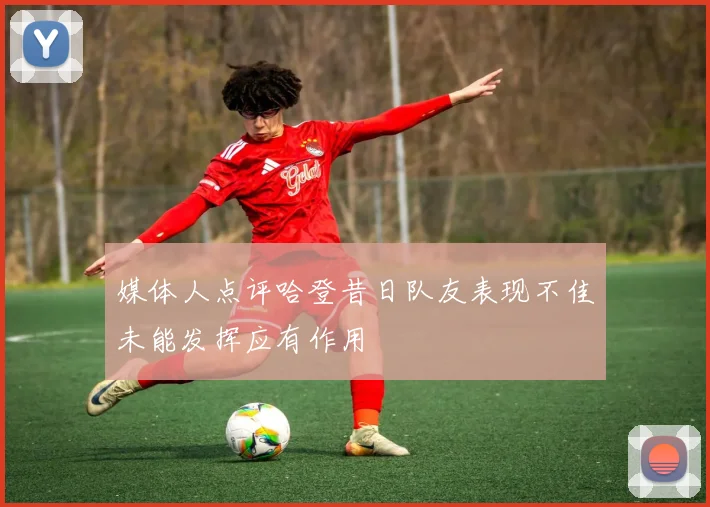 媒体人点评哈登昔日队友表现不佳未能发挥应有作用