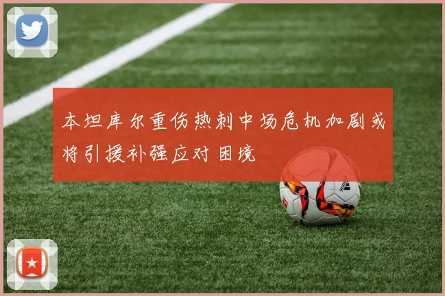 本坦库尔重伤热刺中场危机加剧或将引援补强应对困境