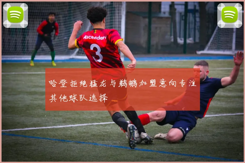 哈登拒绝猛龙与鹈鹕加盟意向专注其他球队选择