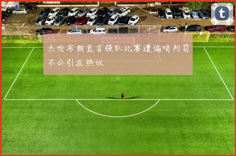 杰伦布朗直言强队比赛遭偏哨判罚不公引发热议