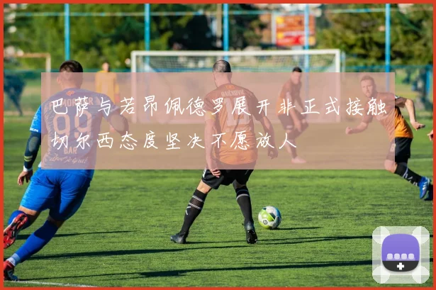 巴萨与若昂佩德罗展开非正式接触切尔西态度坚决不愿放人