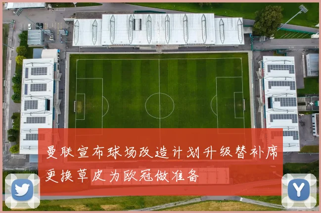 曼联宣布球场改造计划升级替补席更换草皮为欧冠做准备