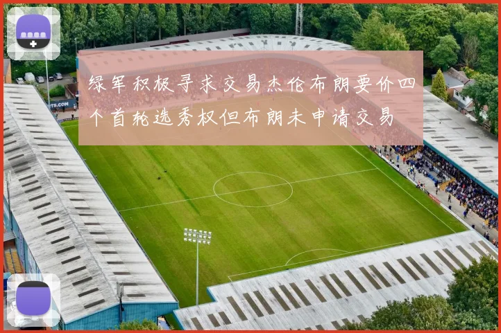 绿军积极寻求交易杰伦布朗要价四个首轮选秀权但布朗未申请交易