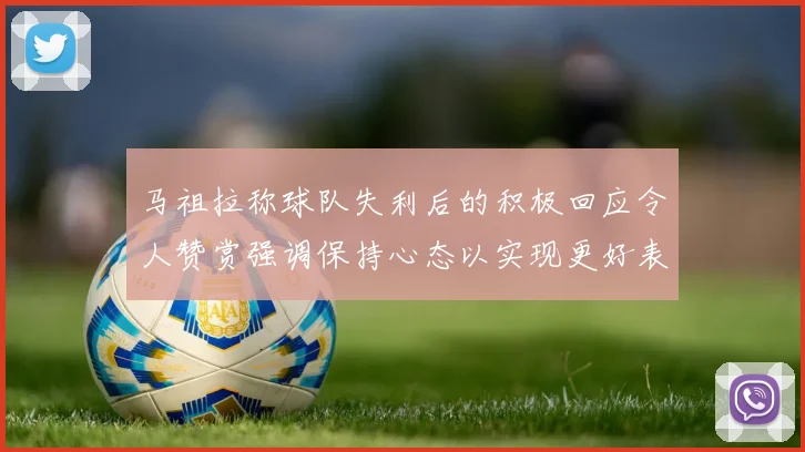 马祖拉称球队失利后的积极回应令人赞赏强调保持心态以实现更好表现