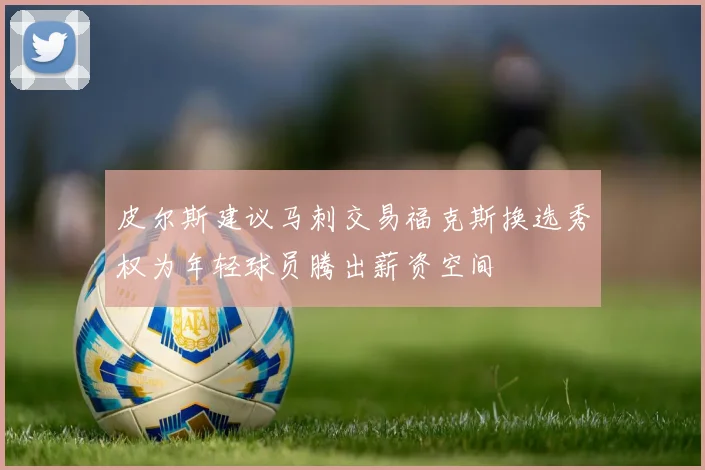皮尔斯建议马刺交易福克斯换选秀权为年轻球员腾出薪资空间