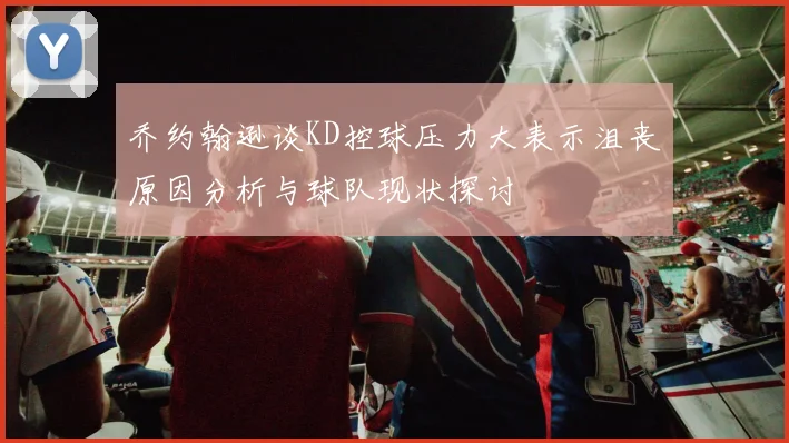 乔约翰逊谈KD控球压力大表示沮丧原因分析与球队现状探讨