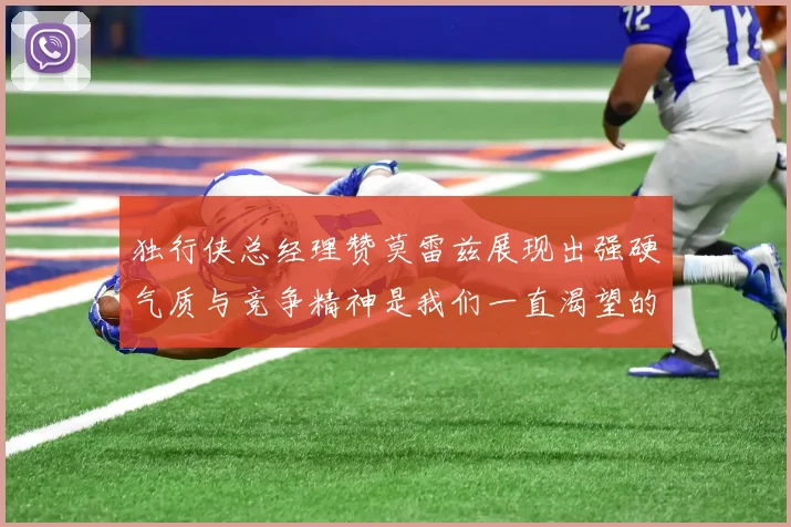 独行侠总经理赞莫雷兹展现出强硬气质与竞争精神是我们一直渴望的特质
