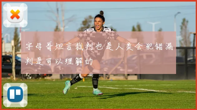 字母哥坦言裁判也是人类会犯错漏判是可以理解的