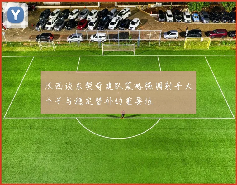 沃西谈东契奇建队策略强调射手大个子与稳定替补的重要性
