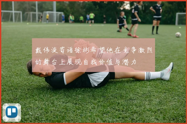 戴伟浚寄语徐彬希望他在竞争激烈的舞台上展现自我价值与潜力
