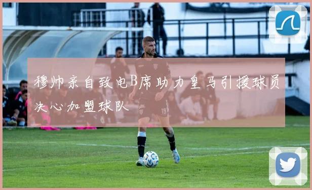 穆帅亲自致电B席助力皇马引援球员决心加盟球队