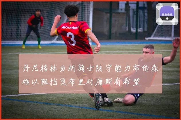 丹尼格林分析骑士防守能力布伦森难以阻挡莫布里对唐斯有希望