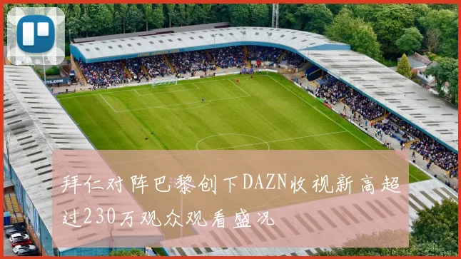 拜仁对阵巴黎创下DAZN收视新高超过230万观众观看盛况