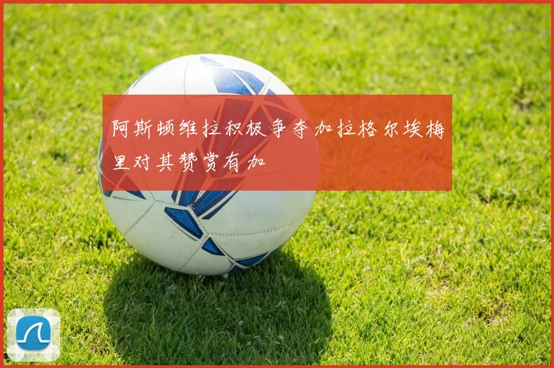 阿斯顿维拉积极争夺加拉格尔埃梅里对其赞赏有加