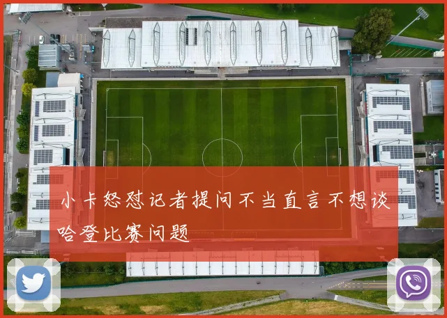 小卡怒怼记者提问不当直言不想谈哈登比赛问题