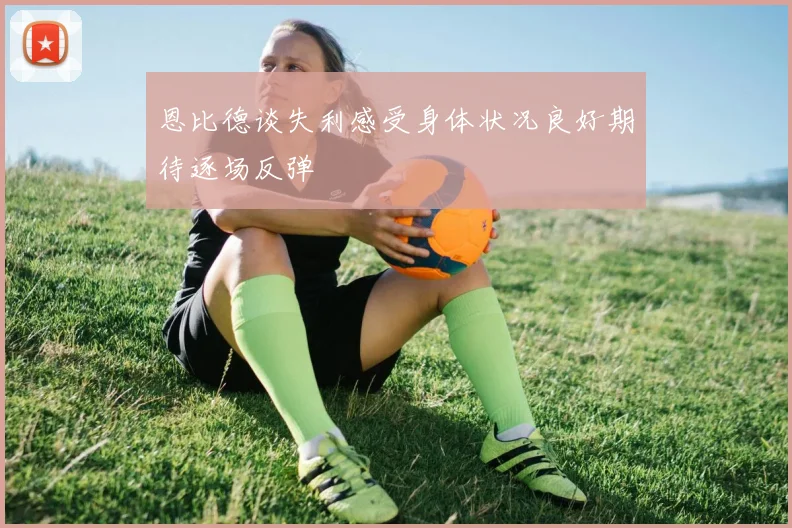 恩比德谈失利感受身体状况良好期待逐场反弹