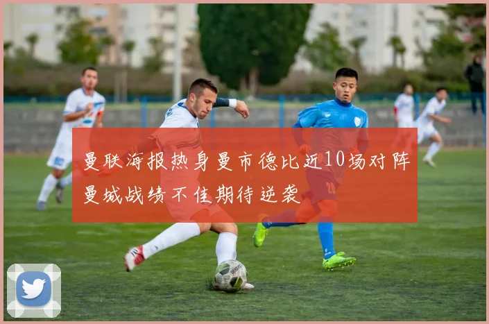 曼联海报热身曼市德比近10场对阵曼城战绩不佳期待逆袭