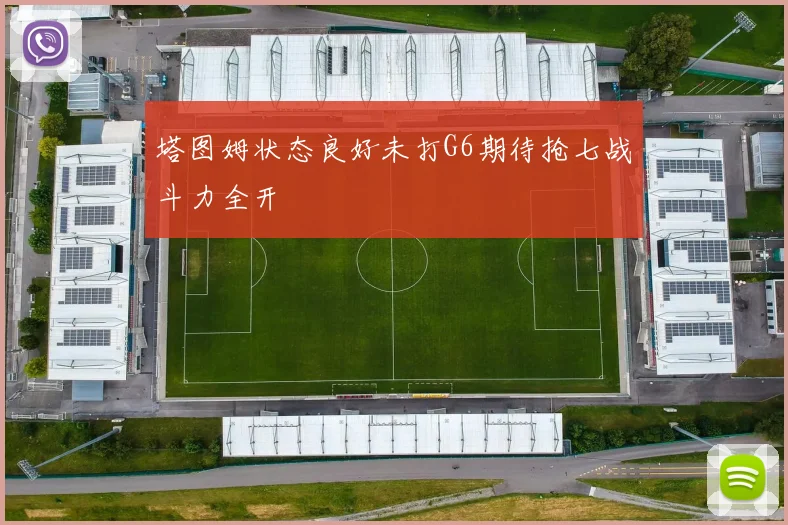 塔图姆状态良好未打G6期待抢七战斗力全开