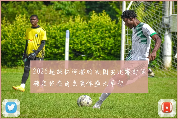 2026超级杯海港对决国安比赛时间确定将在南京奥体盛大举行