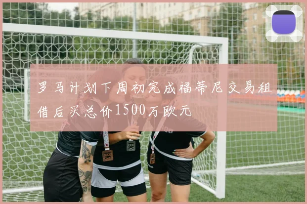 罗马计划下周初完成福蒂尼交易租借后买总价1500万欧元