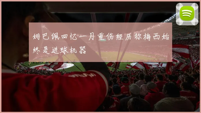 姆巴佩回忆一月重伤经历称梅西始终是进球机器
