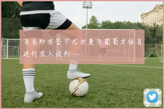 马竞即将签下尤尔曼与葡萄牙体育进行深入谈判