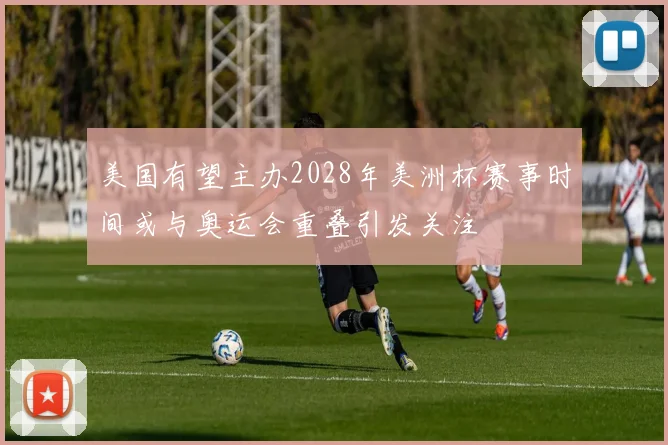 美国有望主办2028年美洲杯赛事时间或与奥运会重叠引发关注