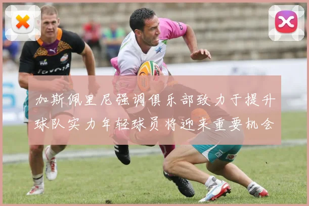 加斯佩里尼强调俱乐部致力于提升球队实力年轻球员将迎来重要机会
